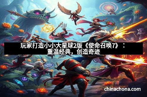 玩家打造小小大星球2版《使命召唤7》：重温经典，创造奇迹