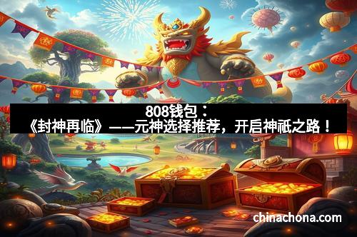808钱包：《封神再临》——元神选择推荐，开启神祇之路！